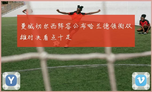 曼城切尔西阵容公布哈兰德领衔双雄对决看点十足